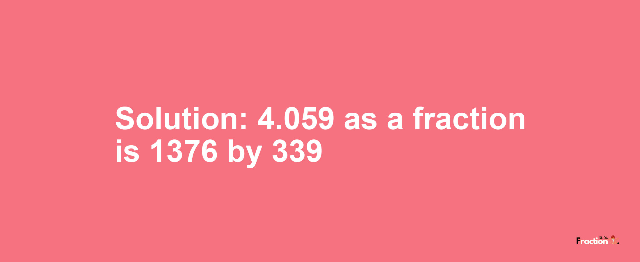 Solution:4.059 as a fraction is 1376/339